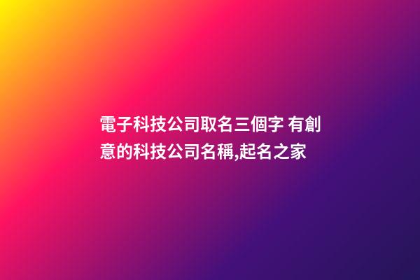 電子科技公司取名三個字 有創意的科技公司名稱,起名之家-第1張-公司起名-玄機派